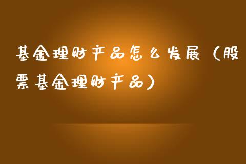 基金理财产品怎么发展（股票基金理财产品）_https://www.kuaijiepai.net_期货理财_第1张