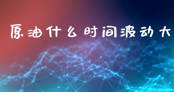 原油什么时间波动大_https://www.kuaijiepai.net_新股新闻_第1张