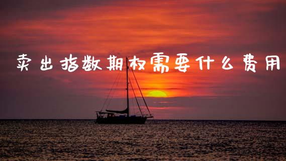 卖出指数期权需要什么费用_https://www.kuaijiepai.net_新股新闻_第1张