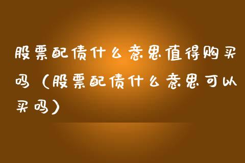 股票配债什么意思值得购买吗（股票配债什么意思可以买吗）_https://www.kuaijiepai.net_新股新闻_第1张