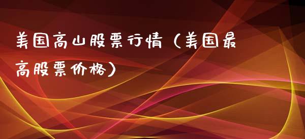 美国高山股票行情（美国最高股票价格）_https://www.kuaijiepai.net_国际股建_第1张
