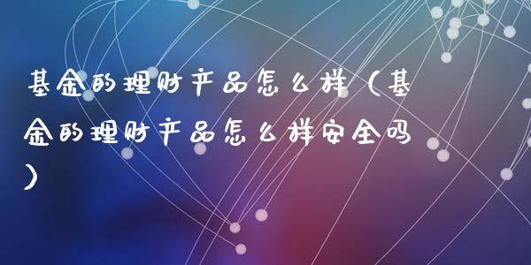 基金的理财产品怎么样（基金的理财产品怎么样安全吗）_https://www.kuaijiepai.net_投资理财_第1张