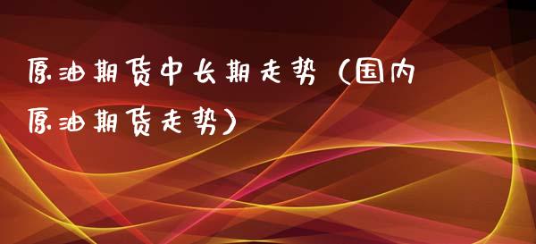 原油期货中长期走势（国内原油期货走势）_https://www.kuaijiepai.net_期货资讯_第1张