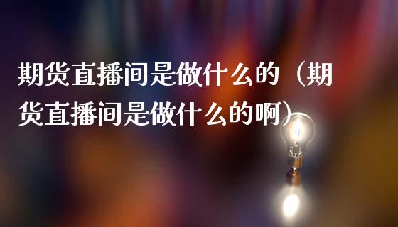 期货直播间是做什么的（期货直播间是做什么的啊）_https://www.kuaijiepai.net_期货在线_第1张