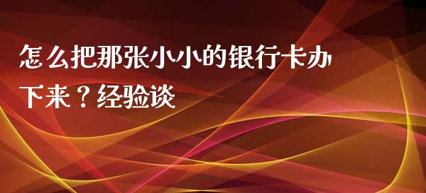 怎么把那张小小的银行卡办下来？经验谈_https://www.kuaijiepai.net_投资理财_第1张