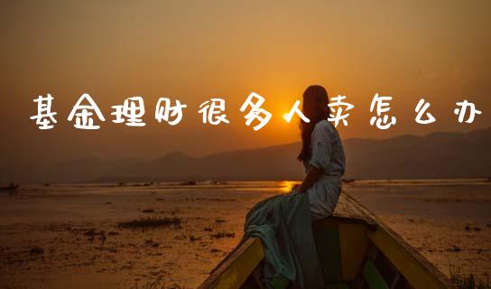基金理财很多人卖怎么办_https://www.kuaijiepai.net_期货理财_第1张