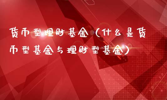 货币型理财基金（什么是货币型基金与理财型基金）_https://www.kuaijiepai.net_投资理财_第1张