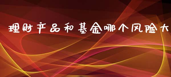 理财产品和基金哪个风险大_https://www.kuaijiepai.net_期货理财_第1张