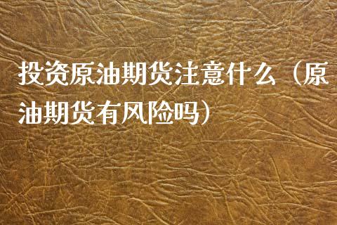 投资原油期货注意什么（原油期货有风险吗）_https://www.kuaijiepai.net_期货资讯_第1张