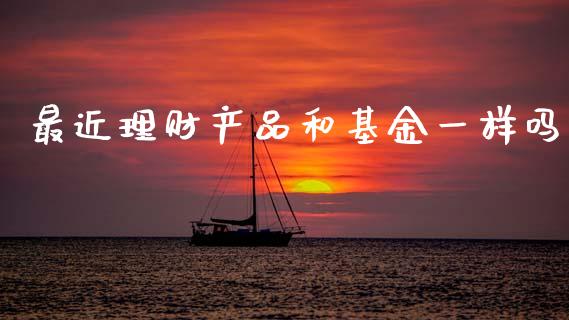 最近理财产品和基金一样吗_https://www.kuaijiepai.net_投资理财_第1张