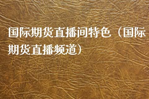国际期货直播间特色（国际期货直播频道）_https://www.kuaijiepai.net_期货在线_第1张