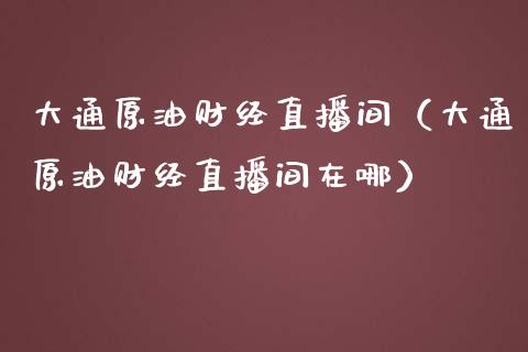 大通原油财经直播间（大通原油财经直播间在哪）_https://www.kuaijiepai.net_期货在线_第1张