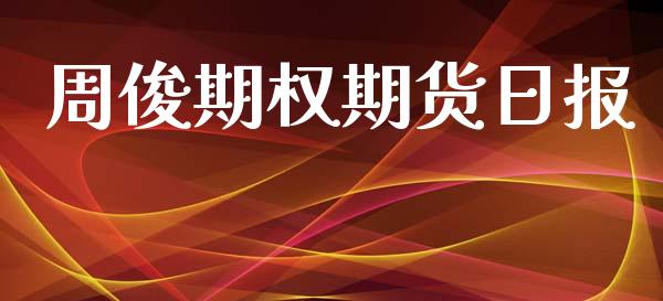 周俊期权期货日报_https://www.kuaijiepai.net_投资理财_第1张