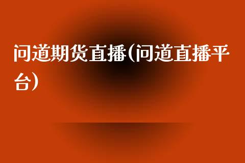 问道期货直播(问道直播平台)_https://www.kuaijiepai.net_期货理财_第1张
