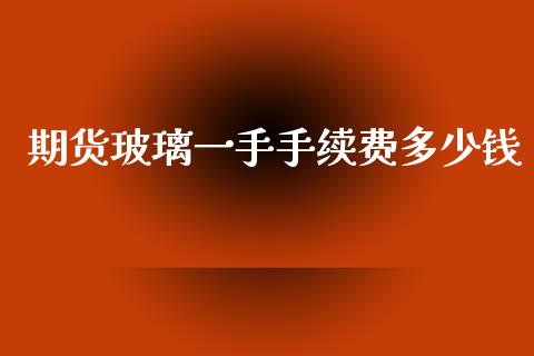 期货玻璃一手手续费多少钱_https://www.kuaijiepai.net_期货资讯_第1张