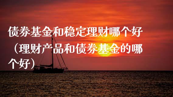 债券基金和稳定理财哪个好（理财产品和债券基金的哪个好）_https://www.kuaijiepai.net_投资理财_第1张