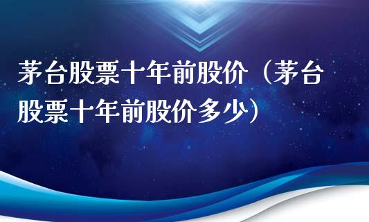 茅台股票十年前股价（茅台股票十年前股价多少）_https://www.kuaijiepai.net_股票理论_第1张