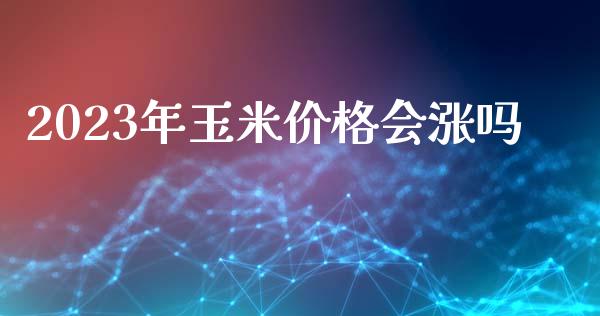 2023年玉米价格会涨吗_https://www.kuaijiepai.net_国际期货_第1张