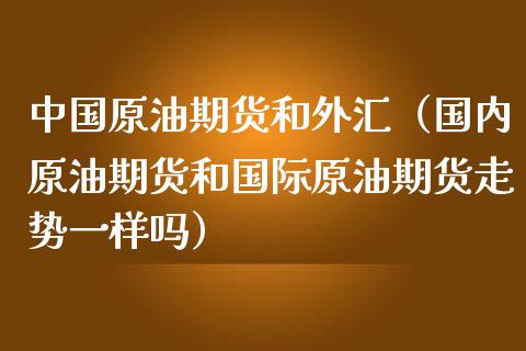 中国原油期货和外汇（国内原油期货和国际原油期货走势一样吗）_https://www.kuaijiepai.net_期货资讯_第1张