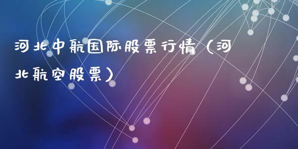 河北中航国际股票行情（河北航空股票）_https://www.kuaijiepai.net_国际股建_第1张
