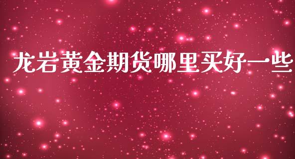 龙岩黄金期货哪里买好一些_https://www.kuaijiepai.net_期货资讯_第1张