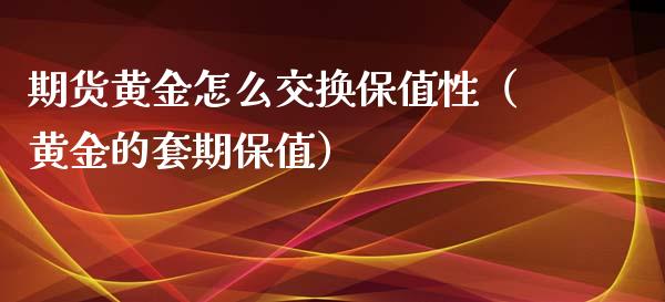 期货黄金怎么交换保值性（黄金的套期保值）_https://www.kuaijiepai.net_国际期货_第1张