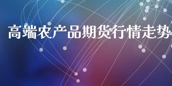 高端农产品期货行情走势_https://www.kuaijiepai.net_国际期货_第1张