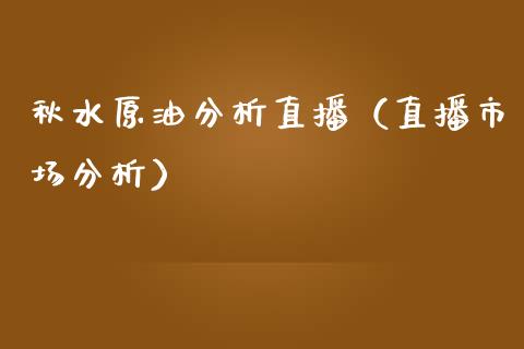 秋水原油分析直播（直播市场分析）_https://www.kuaijiepai.net_期货在线_第1张