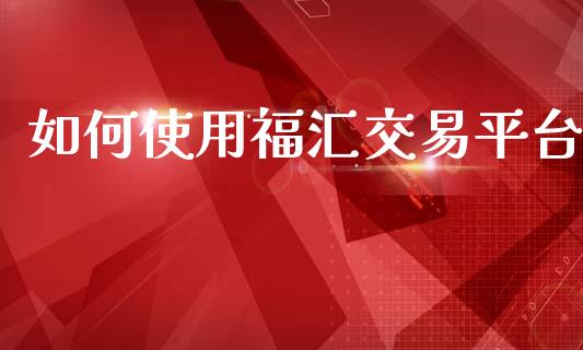 如何使用福汇交易平台_https://www.kuaijiepai.net_国际股建_第1张