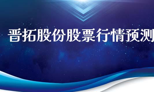 晋拓股份股票行情预测_https://www.kuaijiepai.net_新股新闻_第1张
