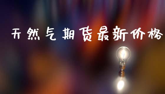 天然气期货最新价格_https://www.kuaijiepai.net_期货在线_第1张