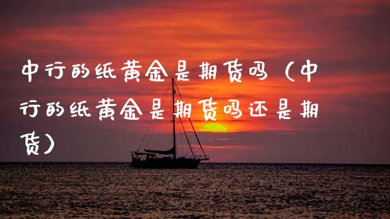中行的纸黄金是期货吗（中行的纸黄金是期货吗还是期货）_https://www.kuaijiepai.net_国际期货_第1张