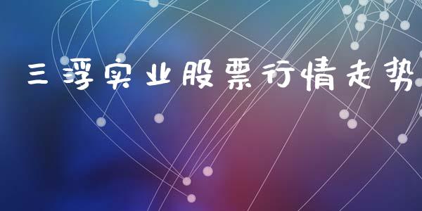 三浮实业股票行情走势_https://www.kuaijiepai.net_国际股建_第1张