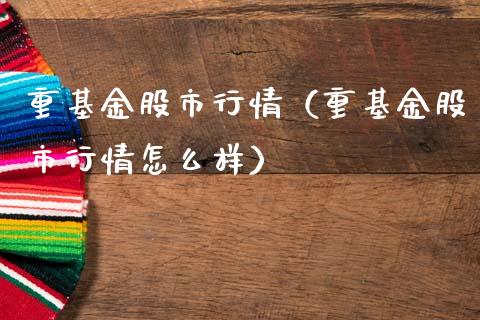 重基金股市行情（重基金股市行情怎么样）_https://www.kuaijiepai.net_投资理财_第1张