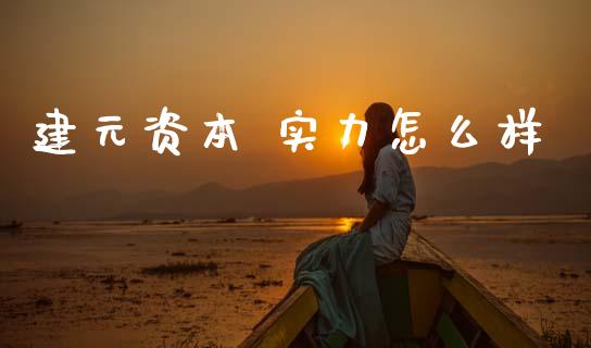 建元资本 实力怎么样_https://www.kuaijiepai.net_期货资讯_第1张