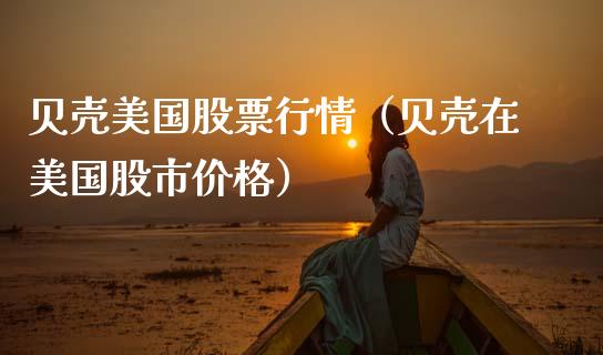 贝壳美国股票行情（贝壳在美国股市价格）_https://www.kuaijiepai.net_股票理论_第1张