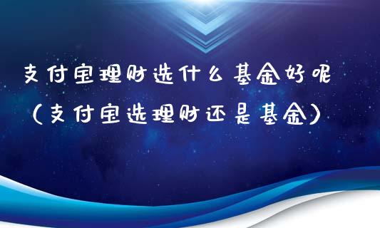 支付宝理财选什么基金好呢（支付宝选理财还是基金）_https://www.kuaijiepai.net_期货理财_第1张