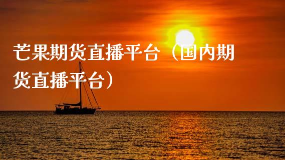 芒果期货直播平台（国内期货直播平台）_https://www.kuaijiepai.net_期货在线_第1张
