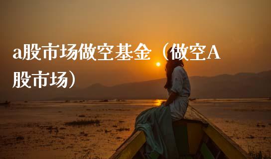 a股市场做空基金（做空A股市场）_https://www.kuaijiepai.net_投资理财_第1张