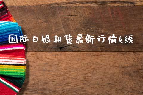 国际白银期货最新行情k线_https://www.kuaijiepai.net_国际期货_第1张