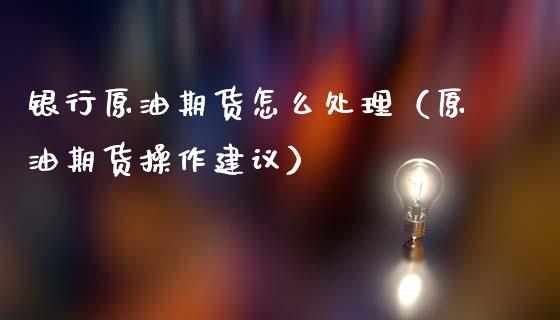 银行原油期货怎么处理（原油期货操作建议）_https://www.kuaijiepai.net_国际期货_第1张