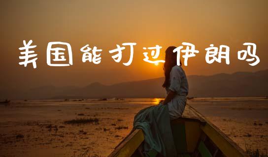 美国能打过伊朗吗_https://www.kuaijiepai.net_期货在线_第1张