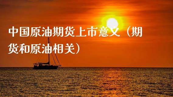 中国原油期货上市意义（期货和原油相关）_https://www.kuaijiepai.net_国际期货_第1张