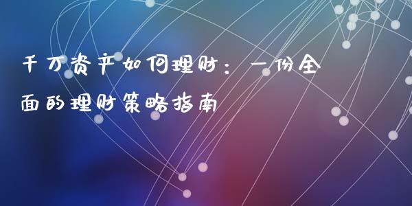 千万资产如何理财：一份全面的理财策略指南_https://www.kuaijiepai.net_新股新闻_第1张