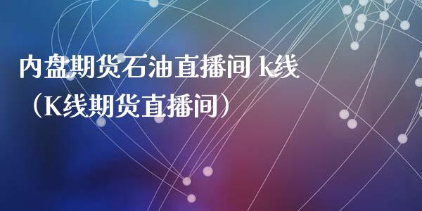 内盘期货石油直播间 k线（K线期货直播间）_https://www.kuaijiepai.net_期货在线_第1张