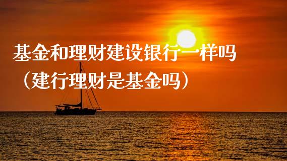 基金和理财建设银行一样吗（建行理财是基金吗）_https://www.kuaijiepai.net_投资理财_第1张