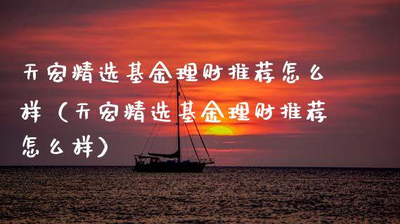 天宏精选基金理财推荐怎么样（天宏精选基金理财推荐怎么样）_https://www.kuaijiepai.net_投资理财_第1张