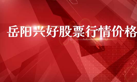 岳阳兴好股票行情价格_https://www.kuaijiepai.net_国际股建_第1张