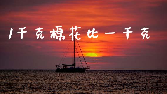 1千克棉花比一千克_https://www.kuaijiepai.net_国际期货_第1张