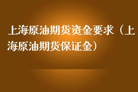上海原油期货资金要求（上海原油期货保证金）_https://www.kuaijiepai.net_国际期货_第1张